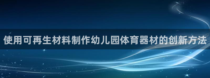 星欧娱乐联游戏评测：使用可再生材料制作幼儿园体育器材的创新方