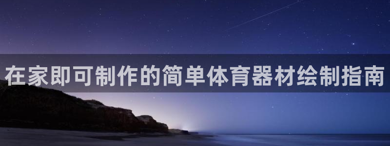 星欧娱乐联最新功能介绍：在家即可制作的简单体育器材绘制指南 